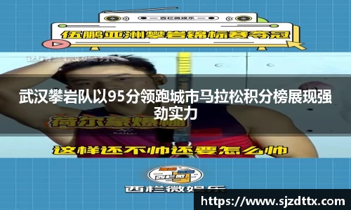 武汉攀岩队以95分领跑城市马拉松积分榜展现强劲实力