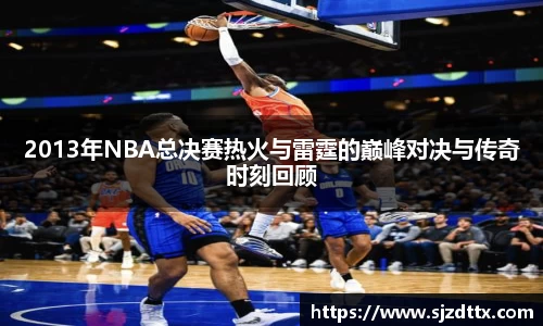 2013年NBA总决赛热火与雷霆的巅峰对决与传奇时刻回顾